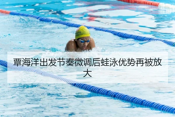 覃海洋出发节奏微调后蛙泳优势再被放大