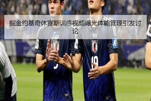 掘金约基奇休赛期训练视频曝光体能管理引发讨论