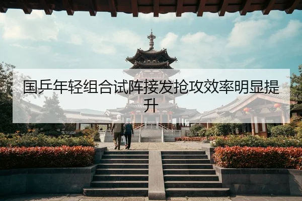 国乒年轻组合试阵接发抢攻效率明显提升